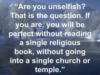 “ Are you unselfish? That is the question. If you are, you will be perfect without reading a single religious book, without going into a single church or temple.” 