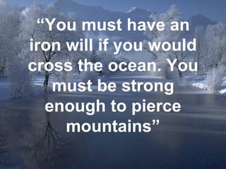 “ You must have an iron will if you would cross the ocean. You must be strong enough to pierce mountains” 