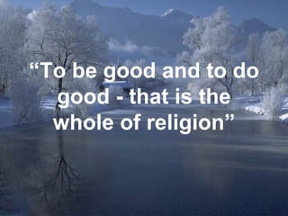 “ To be good and to do good - that is the whole of religion” 