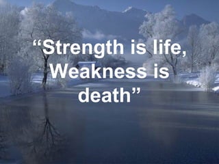 “ Strength is life, Weakness is death” 
