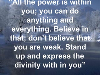 “ All the power is within you; you can do anything and everything. Believe in that; don’t believe that you are weak. Stand up and express the divinity with in you” 