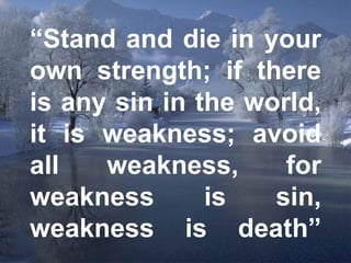 “ Stand and die in your own strength; if there is any sin in the world, it is weakness; avoid all weakness, for weakness is sin, weakness is death” 