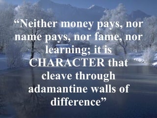 “ Neither money pays, nor name pays, nor fame, nor learning; it is CHARACTER that cleave through adamantine walls of difference” 
