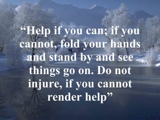 “ Help if you can; if you cannot, fold your hands and stand by and see things go on. Do not injure, if you cannot render help” 