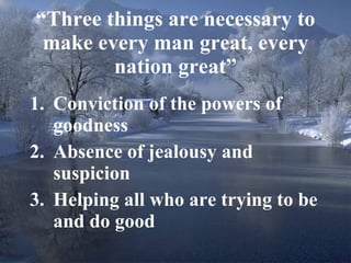 “ Three things are necessary to make every man great, every nation great” Conviction of the powers of goodness Absence of jealousy and suspicion Helping all who are trying to be and do good 