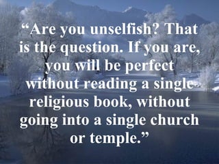 “ Are you unselfish? That is the question. If you are, you will be perfect without reading a single religious book, without going into a single church or temple.” 