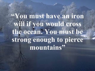 “ You must have an iron will if you would cross the ocean. You must be strong enough to pierce mountains” 