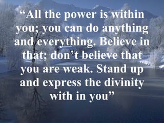 “ All the power is within you; you can do anything and everything. Believe in that; don’t believe that you are weak. Stand up and express the divinity with in you” 