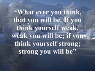 “ What ever you think, that you will be. If you think yourself weak, weak you will be; if you think yourself strong; strong you will be” 