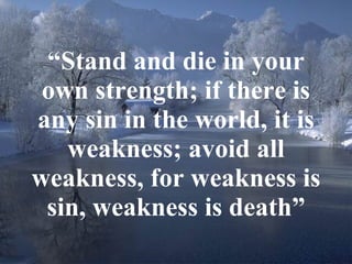 “ Stand and die in your own strength; if there is any sin in the world, it is weakness; avoid all weakness, for weakness is sin, weakness is death” 