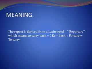 MEANING.
The report is derived from a Latin word – “ Reportare’’-
which means to carry back = ( Re – back + Portare)=
To carry
 