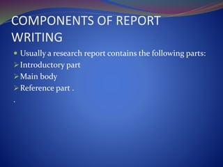 COMPONENTS OF REPORT
WRITING
 Usually a research report contains the following parts:
Introductory part
Main body
Reference part .
.
 
