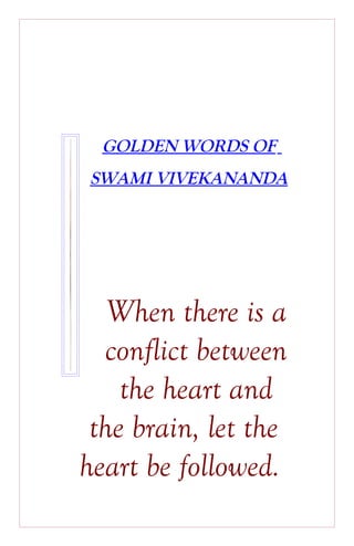 GOLDEN WORDS OF
SWAMI VIVEKANANDA




   When there is a
  conflict between
    the heart and
 the brain, let the
heart be followed.
 