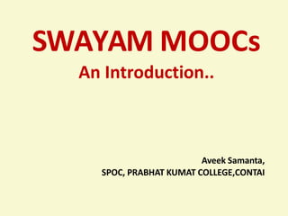 SWAYAM MOOCs
An Introduction..
Aveek Samanta,
SPOC, PRABHAT KUMAT COLLEGE,CONTAI
 