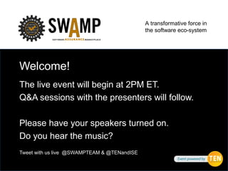 A transformative force in
the software eco-system
Welcome!
The live event will begin at 2PM ET.
Q&A sessions with the presenters will follow.
Please have your speakers turned on.
Do you hear the music?
Tweet with us live @SWAMPTEAM & @TENandISE
 