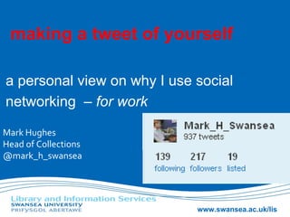 making a tweet of yourself a personal view on why I use social networking  – for work Mark Hughes Head of Collections @mark_h_swansea 