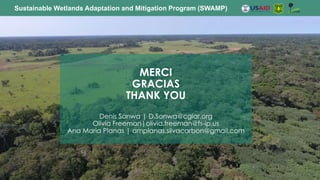 MERCI
GRACIAS
THANK YOU
Denis Sonwa | D.Sonwa@cgiar.org
Olivia Freeman|olivia.freeman@fs-ip.us
Ana Maria Planas | amplanas.silvacarbon@gmail.com
Sustainable Wetlands Adaptation and Mitigation Program (SWAMP)
 