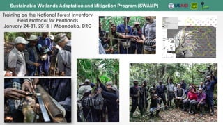 Sustainable Wetlands Adaptation and Mitigation Program (SWAMP)
Training on the National Forest Inventory
Field Protocol for Peatlands
January 24-31, 2018 | Mbandaka, DRC
 