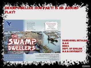 Swamp Dweller :How far it is an Absurd
Play?




                             Name:gohil hetalba
                             M.A:2
                             Sem:4
                             Dept. Of English
                             M.K.B.University
 