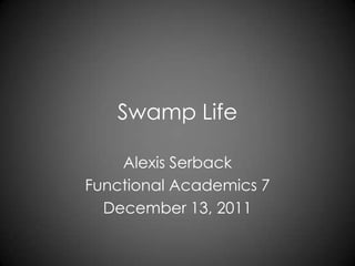 Swamp Life

    Alexis Serback
Functional Academics 7
  December 13, 2011
 