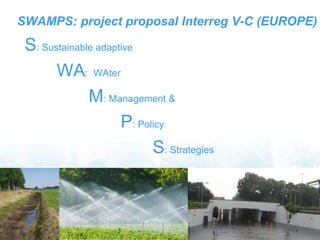 S: Sustainable adaptive
WA: WAter
M: Management &
P: Policy
S: Strategies
SWAMPS: project proposal Interreg V-C (EUROPE)
 