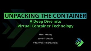 UNPACKING THE CONTAINER
A Deep Dive into
Virtual Container Technology
Melissa McKay
@melissajmckay
http://jfrog.com/shownotes
 