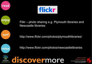 Flikr – photo sharing e.g. Plymouth libraries and Newcastle libraries: http://www.flickr.com/photos/plymouthlibraries/ http://www.flickr.com/photos/newcastlelibraries 