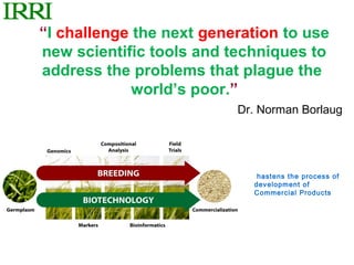 “I challenge the next generation to use
new scientific tools and techniques to
address the problems that plague the
             world’s poor.”
                          Dr. Norman Borlaug




                             hastens the process of
                            development of
                            Commercial Products
 