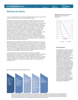 Selection Supersedes Access                                                                                                                                                                 PAGE 4



Refuting the Myths
                                                                                                                                                       Figure 2. Robust Regression Correlation
                                                                                                                                                       Fund Performance vs. Prior Fund
In fact, our experiments and analysis of underlying data show that none of the                                                                         Performance.
common myths in private equity investing hold in reality.

Historical returns alone are NOT a predictor of future performance in private
equity firms and Persistence of performance will NOT continue. In fact, our
comprehensive analysis shows that persistence is limited and at most restricted
to a window of 3 funds. In general, there is decreasing correlation between
successive funds performances. A simple ordinary linear regression showed an
increasing positive correlation for values of N varying from 1 to 3, going from
0.52 to 0.9. This clearly implied the persistence of returns for the first 3 funds.
However, after fund 3, 4, the correlation changed direction and became
progressively smaller with N going to 7. It started at 0.9 and decreased
monotonically to 0.22. Eventually it turned negative. A robust regression which
down-weighted the outliers showed an even more startling pattern that
showed a monotonically decreasing and almost immediately negative
correlation at N=2 onwards. The correlation started at 0.009 and decreased
monotonically through N=7 to -0.39. This result clearly implied that in general
persistence does not apply except for a small window and if the outliers were
less pivotal, persistence did not hold at all.

Experienced fund managers will NOT always be more successful l. It is not just
the years of experience but the nature of experience. Moreover, experienced
fund managers tend to raise their fee/carry compensation. Thus, the net IRR or
returns to the investor actually does not show a superior return even when the
performance goes up. To illustrate this point, we looked at the top 10% (decile)
                                                                                                                                                            Note on Experiment
in our data set. We aggregated and averaged the performance data by fund
numbers. On an average, net IRR performance dropped 30% from Fund 2 to
                                                                                                                                                            We adjusted for the impact of vintage in
Fund 3 and over 50% from Fund 5 to Fund 6 or Fund 7.
                                                                                                                                                            all experiments by creating an extra set
                                                                                                                                                            of independent variables that reflected
It is NOT less risky to invest in tangential/new businesses founded by
                                                                                                                                                            the vintage. The correlation was run
experienced fund managers than to invest in emerging managers with directly
                                                                                                                                                            using these independent variables and in
relevant skill set. Once again our correlation results disprove this myth. As
                                                                                                                                                            effect adjusting for the impact of
explained earlier, our comprehensive analysis shows that persistence is limited
                                                                                                                                                            vintage. Some variables that we wish we
and at most restricted to a window of 3 funds. In general, there is decreasing
                                                                                                                                                            had access to but did not for this set of
correlation between successive funds performances. We compared the
                                                                                                                                                            experiment were, the Write-down,
correlation of ex
                                                                                                                                                            Organizational Turnover and Fee/Carry
                                                                                                                                                            terms. These variables would allow us to
                                                                                                                                                            see the impact of and adjust for changes
                                                                                                                                                            in the fund team, the pinpoint the cause
                                                                                                                                                            of return as an overall portfolio vs. single
                                                                                                                                                            company impact. For instance Google
                                                                                                                                                            was singlehandedly responsible for the
Figure 2. Data Extraction, Clean-up and Analysis Process                                                                                                    returns of Kleiner vintage 1996 fund.
                                                                                                                                                            Fee/Carry terms would allow us to
                                                                                                                                                            determine whether the degradation in
                                                                                                                                                            persistence were due to a decrease in
                                                                                                                                                            the quality of the investment choices or
                                                                                                                                                            due to increase in compensation
                                                                                                                                                            demanded by a successful firm. We did
                                                                                                                                                            not adjust for management changes in
                                                                                                                                                            fund or subsequent significant fund size
                                                                                                                                                            changes by firm managements




           This version of the “Selection Supersedes Access” paper was created for the students of Finc-190, Private Equity at Harvard University Extension School spring 2009. This
           document contains unpublished research and information which is confidential and proprietary. By accepting a copy of this document, the recipient acknowledges the
           confidential and proprietary nature of this information, agrees to hold this information in strict confidence, agrees not to use this information for any purpose without the prior
           written consent of theAuthors, and agrees to return this document upon the written request of the Authors. This document may not be reproduced or distributed for any purpose
           unless authorized in writing by the Authors.. Contact gms@zucicap.com or gmswamy@fas.harvard.edu with questions.
 