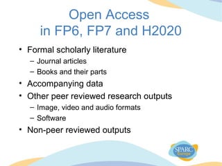 Open Access
in FP6, FP7 and H2020
• Formal scholarly literature
– Journal articles
– Books and their parts
• Accompanying data
• Other peer reviewed research outputs
– Image, video and audio formats
– Software
• Non-peer reviewed outputs
 