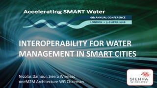 INTEROPERABILITY FOR WATER
MANAGEMENT IN SMART CITIES
Nicolas Damour, Sierra Wireless
oneM2M Architecture WG Chairman
 