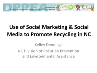 Use of Social Marketing & Social Media to Promote Recycling in NC Kelley Dennings NC Division of Pollution Prevention and Environmental Assistance 