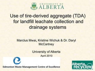 Use of tire-derived aggregate (TDA)
 for landfill leachate collection and
          drainage systems

   Marclus Mwai, Kristine Wichuk & Dr. Daryl
                 McCartney

             University of Alberta
                   April 2010



                                               1
 