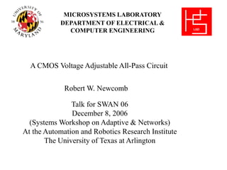 MICROSYSTEMS LABORATORY
DEPARTMENT OF ELECTRICAL &
COMPUTER ENGINEERING
A CMOS Voltage Adjustable All-Pass Circuit
Robert W. Newcomb
Talk for SWAN 06
December 8, 2006
(Systems Workshop on Adaptive & Networks)
At the Automation and Robotics Research Institute
The University of Texas at Arlington
 