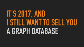 IT'S 2017, AND
I STILL WANT TO SELL YOU
A GRAPH DATABASE
 