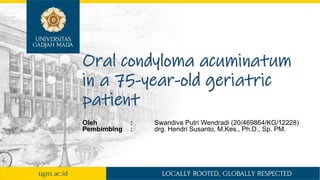Oral condyloma acuminatum
in a 75-year-old geriatric
patient
Oleh : Swandiva Putri Wendradi (20/469864/KG/12228)
Pembimbing : drg. Hendri Susanto, M.Kes., Ph.D., Sp. PM.
 