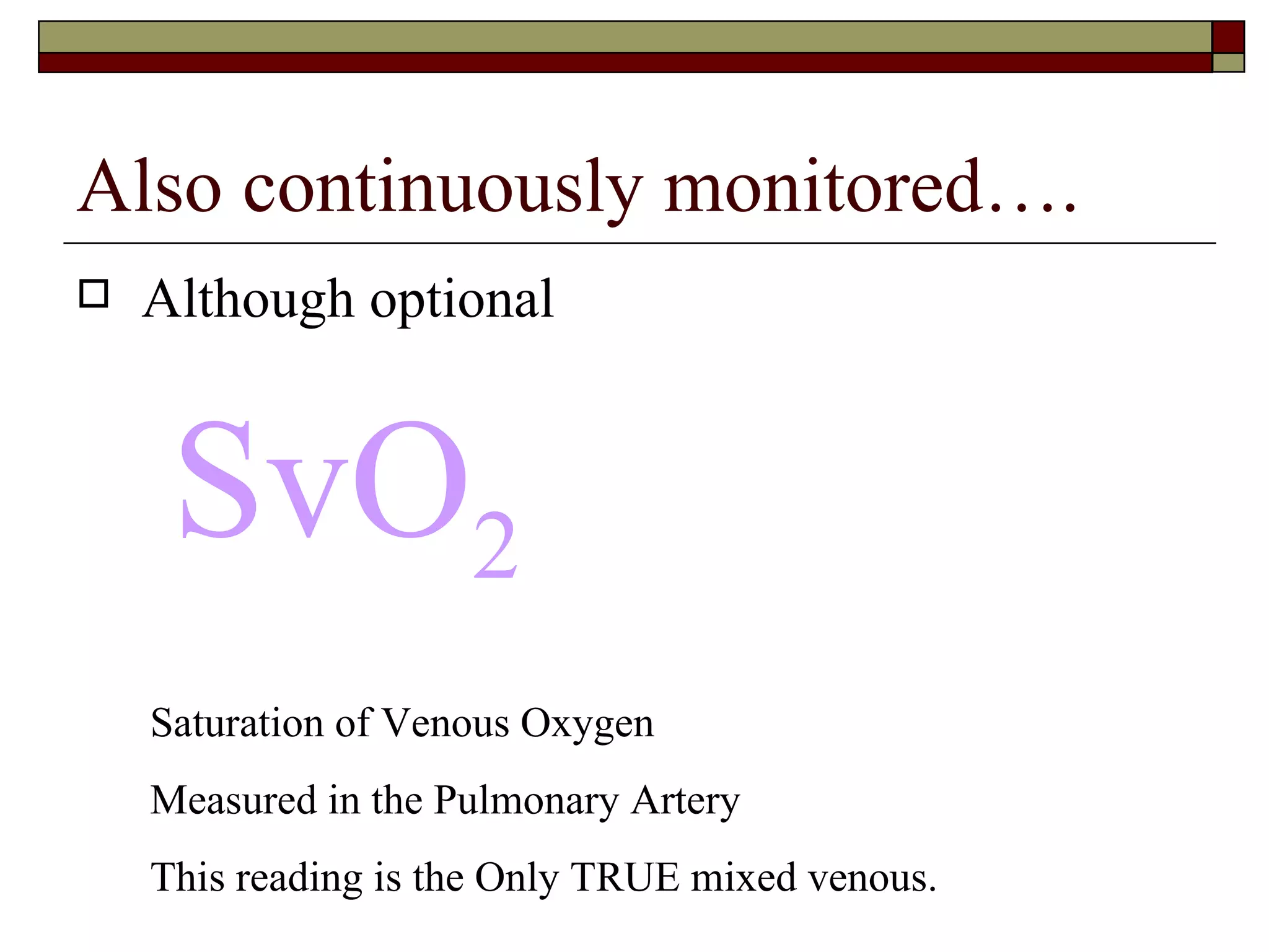 Also continuously monitored….
   Although optional


     SvO2
    Saturation of Venous Oxygen
    Measured in the Pulmonary Artery
    This reading is the Only TRUE mixed venous.
 