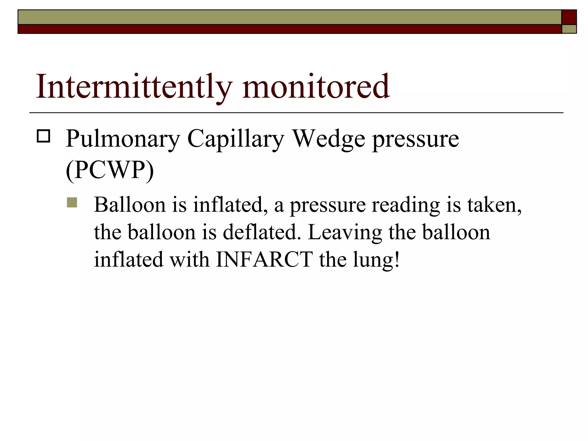 Intermittently monitored
   Pulmonary Capillary Wedge pressure
    (PCWP)
       Balloon is inflated, a pressure reading is taken,
        the balloon is deflated. Leaving the balloon
        inflated with INFARCT the lung!
 