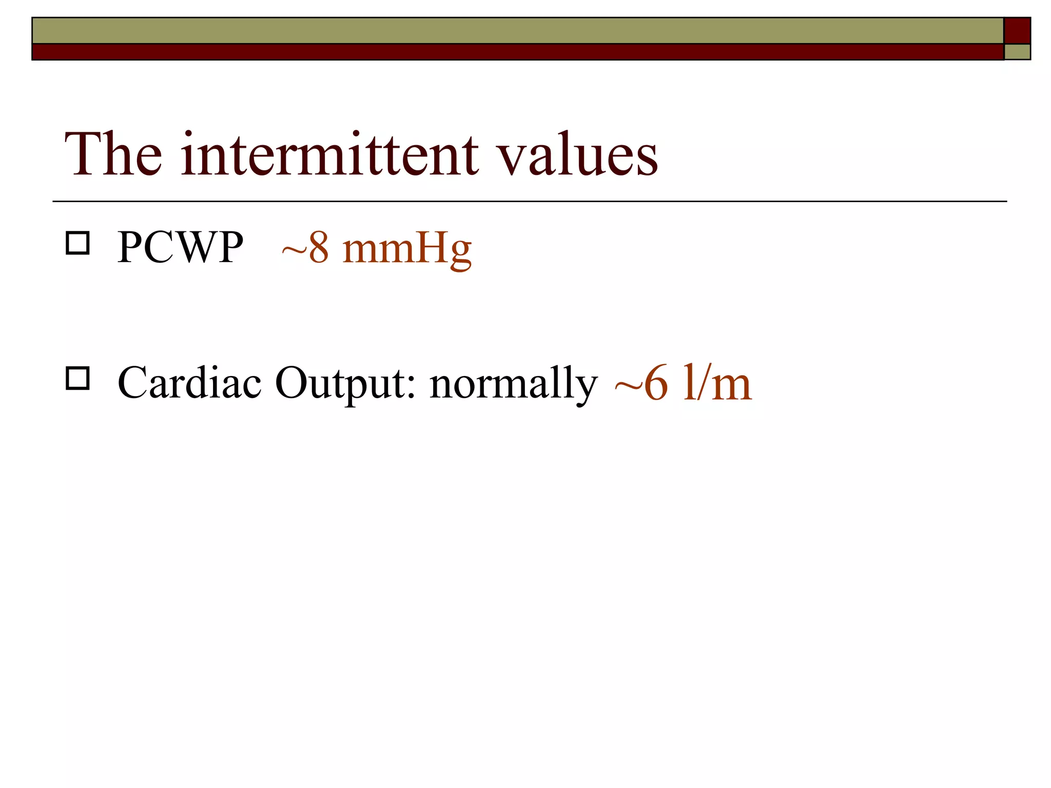The intermittent values
   PCWP ~8 mmHg

   Cardiac Output: normally ~6 l/m
 