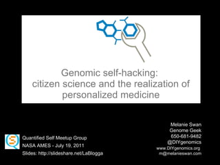 Genomic self-hacking:  citizen science and the realization of personalized medicine Melanie Swan Genome Geek  650-681-9482 @DIYgenomics   www.DIYgenomics.org   [email_address] Quantified Self Meetup Group NASA AMES - July 19, 2011 Slides: http://slideshare.net/LaBlogga 