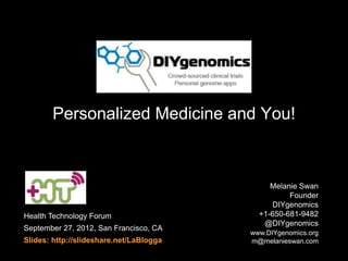 Personalized Medicine and You!
Melanie Swan
Founder
DIYgenomics
+1-650-681-9482
@DIYgenomics
www.DIYgenomics.org
m@melanieswan.com
Health Technology Forum
September 27, 2012, San Francisco, CA
Slides: http://slideshare.net/LaBlogga
 