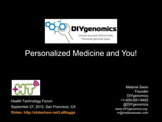 Personalized Medicine and You!



                                               Melanie Swan
                                                    Founder
                                               DIYgenomics
Health Technology Forum                     +1-650-681-9482
                                             @DIYgenomics
September 27, 2012, San Francisco, CA
                                         www.DIYgenomics.org
Slides: http://slideshare.net/LaBlogga    m@melanieswan.com
 