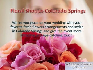 We let you grace on your wedding with your
favorite fresh flowers arrangements and styles
in Colorado Springs and give the event more
attractive and eye-catching touch.
 