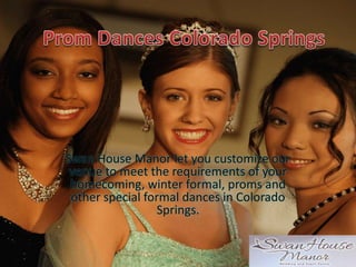 Swan House Manor let you customize our
venue to meet the requirements of your
homecoming, winter formal, proms and
other special formal dances in Colorado
Springs.
 