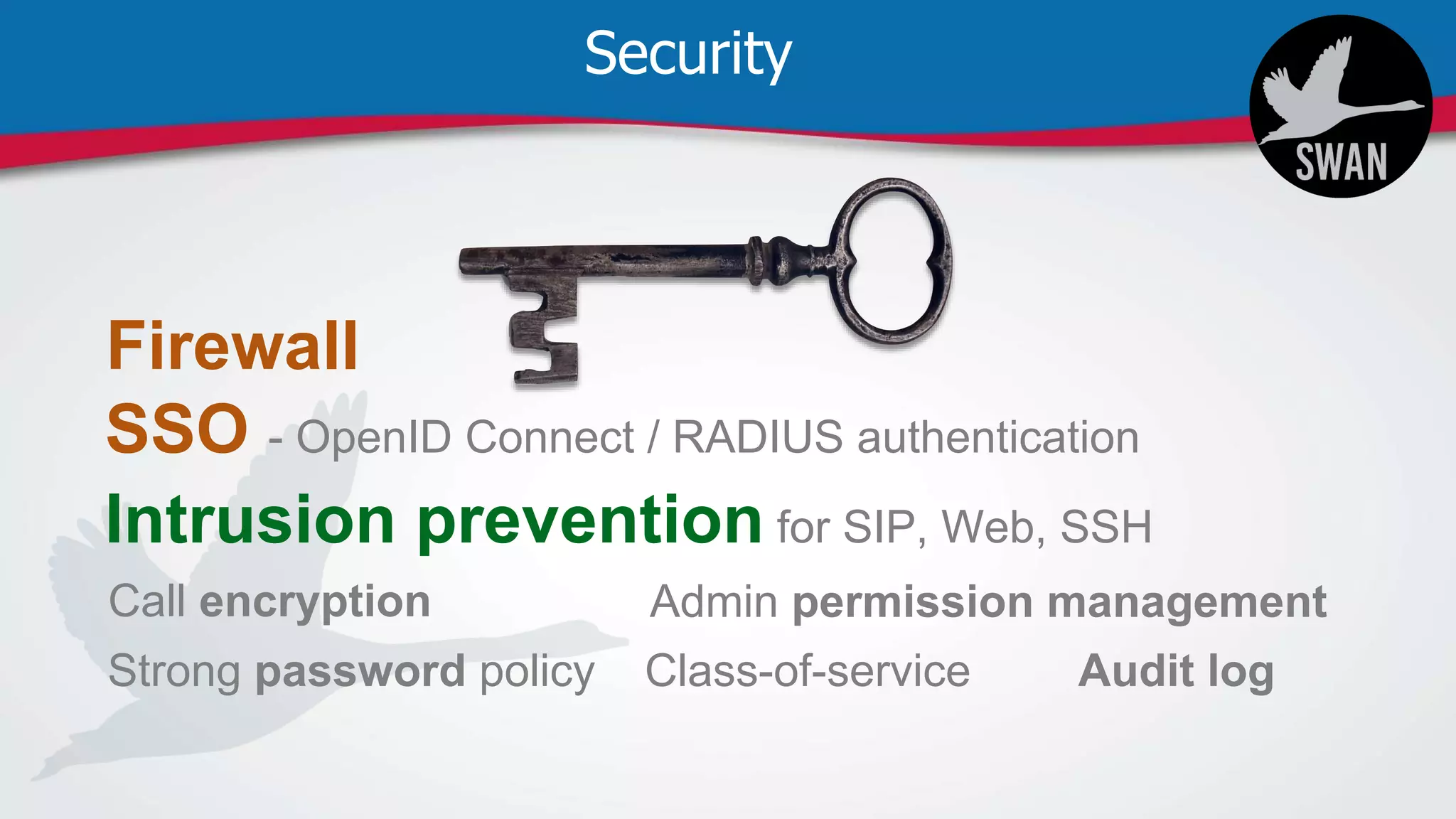 Security
Firewall
Intrusion prevention for SIP, Web, SSH
Call encryption
Strong password policy
Admin permission management
Class-of-service
SSO - OpenID Connect / RADIUS authentication
Audit log
 