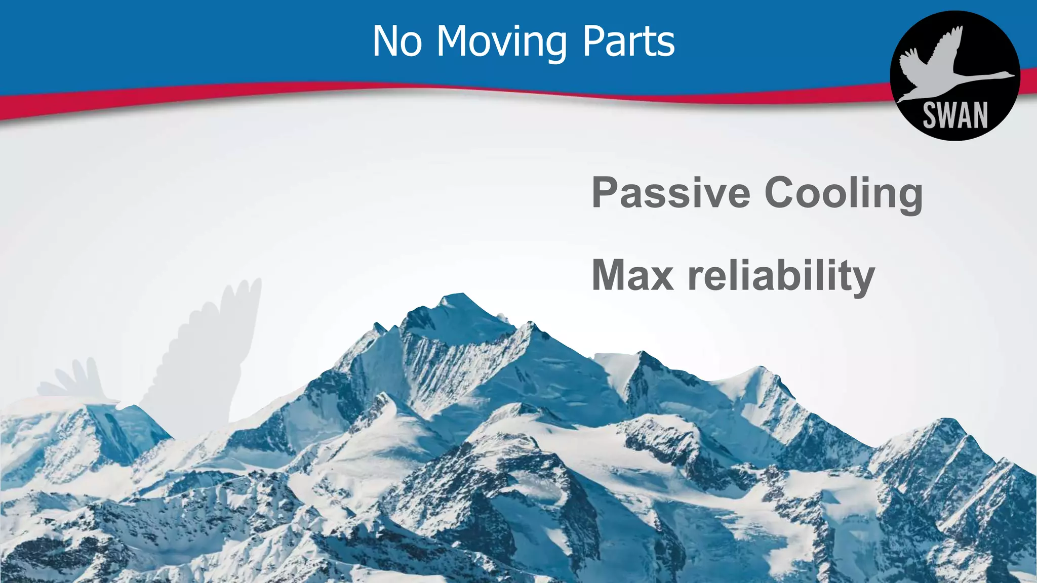No Moving Parts
Passive Cooling
Max reliability
 