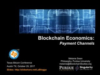 Texas Bitcoin Conference
Austin TX, October 29, 2017
Slides: http://slideshare.net/LaBlogga
Blockchain Economics:
Payment Channels
Melanie Swan
Philosophy, Purdue University
melanie@BlockchainStudies.org
 