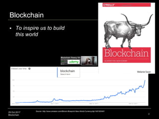 29 Oct 2017
Blockchain
Blockchain
2
Source: http://www.amazon.com/Bitcoin-Blueprint-New-World-Currency/dp/1491920491
 To inspire us to build
this world
 