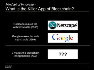 29 Oct 2017
Blockchain 3
Mindset of Innovation
What is the Killer App of Blockchain?
Netscape makes the
web browsable (1995)
Google makes the web
searchable (1999)
???
? makes the blockchain
indispensable (2xxx)
 