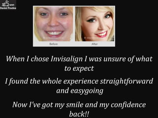 When I chose Invisalign I was unsure of what
                 to expect
I found the whole experience straightforward
               and easygoing
  Now I’ve got my smile and my confidence
                   back!!
 